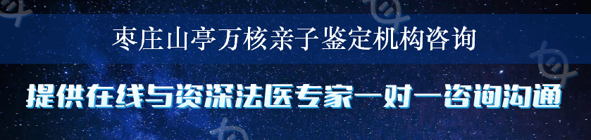 枣庄山亭万核亲子鉴定机构咨询